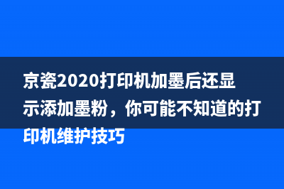 京瓷2020打印机加墨后还显示添加墨粉，你可能不知道的打印机维护技巧