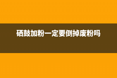 硒鼓加粉是否通用？解答你的疑惑(硒鼓加粉一定要倒掉废粉吗)