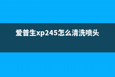 爱普生xp245怎么破解？(爱普生xp245怎么清洗喷头)