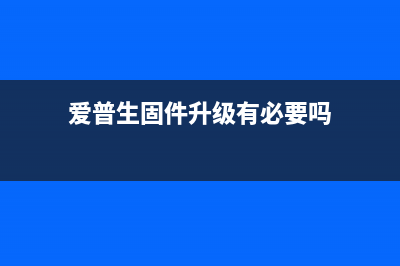 爱普生固件升级工具让你的打印机焕发新生，快来升级吧(爱普生固件升级有必要吗)