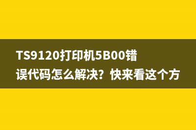 TS9120打印机5B00错误代码怎么解决？快来看这个方法