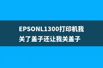 EpsonL1300打印机清零教程详解(EPSONL1300打印机我关了盖子还让我关盖子)