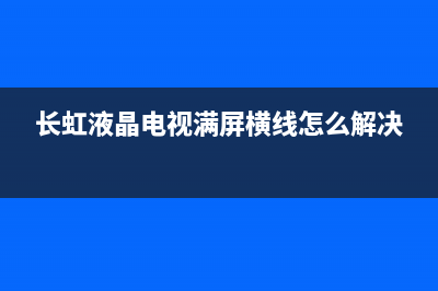 长虹液晶电视满屏横线故障(长虹液晶电视满屏横线怎么解决)