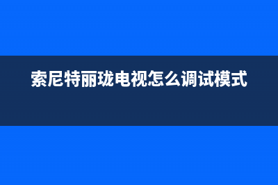 索尼特丽珑电视故障维修(索尼特丽珑电视故障维修多少钱)(索尼特丽珑电视怎么调试模式)