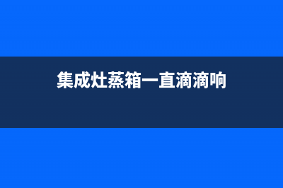 集成灶蒸箱出故障怎么处理(集成灶蒸箱显示e2是什么意思)(集成灶蒸箱一直滴滴响)