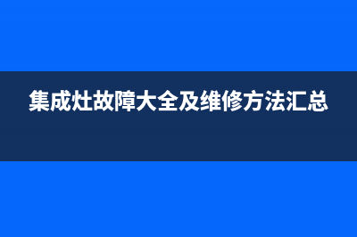 重庆集成灶故障维修电话号码(重庆集成灶十大品牌)(集成灶故障大全及维修方法汇总)