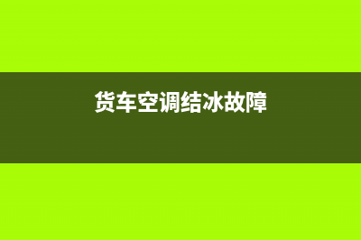 货车空调结冰故障(货车空调制冷管结冰了但是不制冷)(货车空调结冰故障)