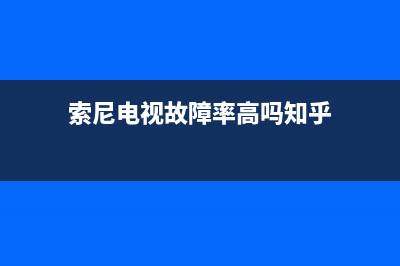 索尼电视故障率高不高(索尼电视故障率高不高怎么看)(索尼电视故障率高吗知乎)