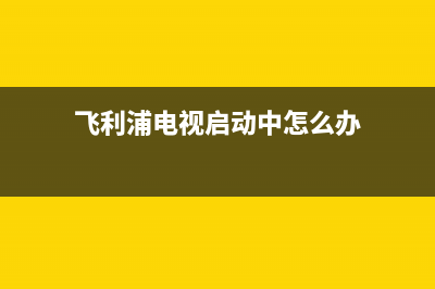 飞利浦电视启动故障(飞利浦电视显示启动中怎么调)(飞利浦电视启动中怎么办)