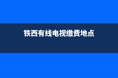 铁西有线电视故障电话查询(铁西有线电视缴费地点)