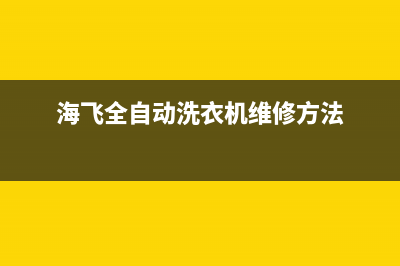 海飞全自动洗衣机故障码(海re洗衣机故障代码)(海飞全自动洗衣机维修方法)