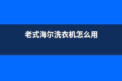 老式海尔洗衣机故障码大全(海尔洗衣机出现故障码查询)(老式海尔洗衣机怎么用)