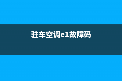 驻车空调报e1是故障(驻车空调报e1是故障吗)(驻车空调e1故障码)