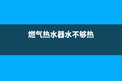 燃气热水器水不热的原因(燃气热水器水不够热)