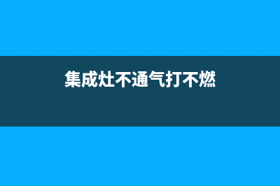 集成灶不通气故障维修(集成灶不供气什么原因)(集成灶不通气打不燃)