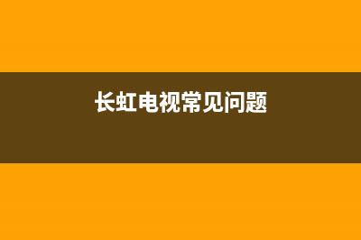 长虹电视机长见故障怎么办(长虹电视常见问题)