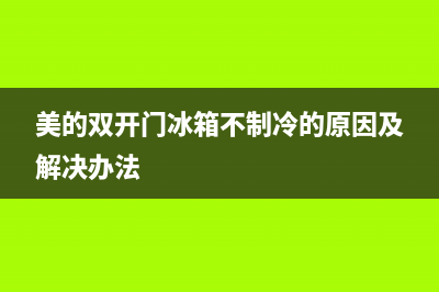 美的双开门冰箱常见故障(美的双开门冰箱不制冷的原因及解决办法)