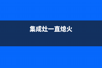 集成灶不熄火什么故障(集成灶不打火原因和处理方法)(集成灶一直熄火)