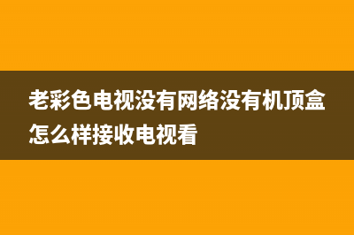 老彩色电视没有av故障(老式电视机突然没有彩色)(老彩色电视没有网络没有机顶盒怎么样接收电视看)