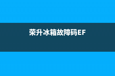 荣升冰箱故障码(荣升冰箱显示e1)(荣升冰箱故障码EF)