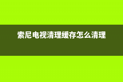 索尼液晶电视清故障码(索尼电视机故障代码)(索尼电视清理缓存怎么清理)