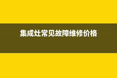 集成灶故障维修方法汇总(集成灶故障维修方法汇总表格)(集成灶常见故障维修价格)