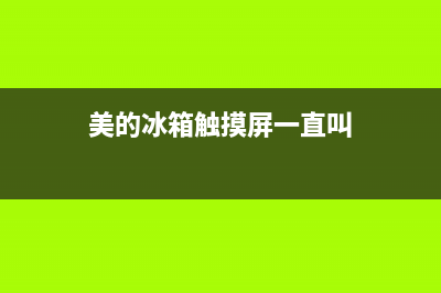 美的冰箱触摸屏故障(美的冰箱触摸屏故障怎么解决)(美的冰箱触摸屏一直叫)