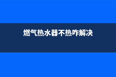 燃气热水器不热是什么原因(燃气热水器不热咋解决)