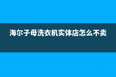 海尔子母洗衣机故障码E2(海尔子母洗衣机故障码e2)(海尔子母洗衣机实体店怎么不卖)