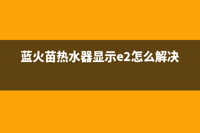 蓝火苗热水器故障码e1(蓝火苗热水器出现e1)(蓝火苗热水器显示e2怎么解决)