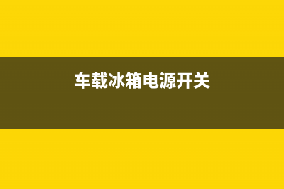 车载冰箱电源开关故障(车载冰箱电源开关故障怎么处理)(车载冰箱电源开关)