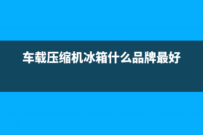 车载压缩机冰箱故障检修(车载压缩机冰箱什么品牌最好)