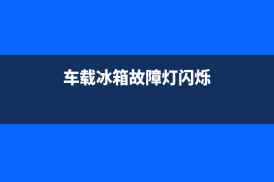 车载冰箱报err故障(车载冰箱er1闪烁是什么意思)(车载冰箱故障灯闪烁)