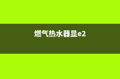 燃气热水器e2代码什么故障(燃气热水器e2什么意思怎样处理)(燃气热水器显e2)