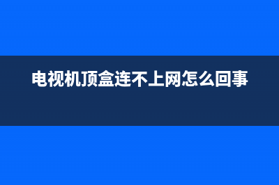 电视机网络故障是怎么回事(电视机顶盒连不上网怎么回事)