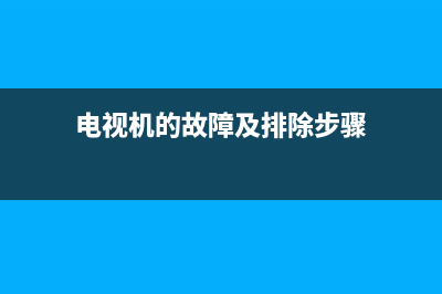 电视机故障有哪些问题(电视机的故障及排除步骤)