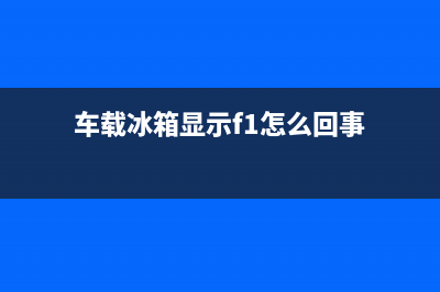 车载冰箱显示F1故障(车载冰箱显示f1怎么回事)