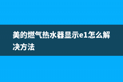 美的燃气热水器故障码e5(美的燃气热水器故障码e5怎么处理)(美的燃气热水器显示e1怎么解决方法)