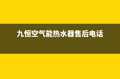 九恒空气能热水器故障码(九恒空气能热水器故障代码15e)(九恒空气能热水器售后电话)