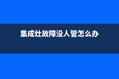 集成灶故障没人修(集成灶修不好了怎么办)(集成灶故障没人管怎么办)