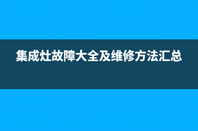 集成灶故障处理和保养(集成灶的故障与维修)(集成灶故障大全及维修方法汇总)