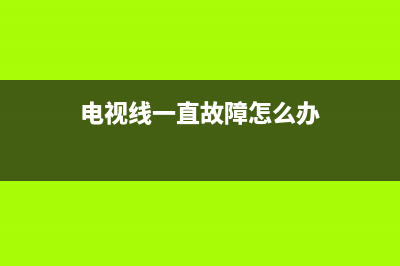 电视线一直故障怎么回事(电视线一直故障怎么办)