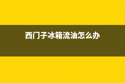 西门子冰箱流油 故障(西门子冰箱流油怎么办)