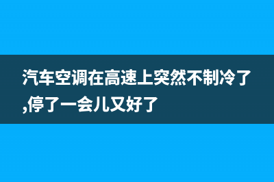 高速冷风空调故障维修(高速汽车空调不出冷风怎么回事？)(汽车空调在高速上突然不制冷了,停了一会儿又好了)