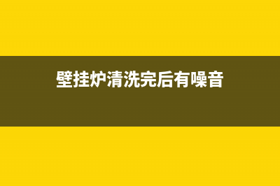 壁挂炉清洗后会不会出现故障(壁挂炉清洗完后有噪音)(壁挂炉清洗完后有噪音)