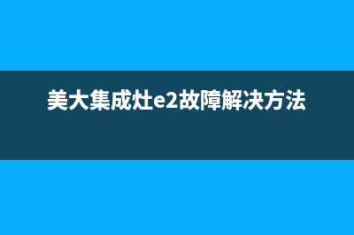 集成灶美大e2故障怎么解决(美大集成灶e2故障解决方法)(美大集成灶e2故障解决方法)