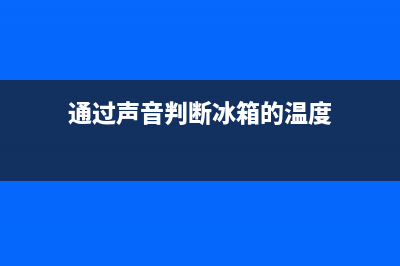 通过声音判断冰箱故障(冰箱声音怎么算正常)(通过声音判断冰箱的温度)