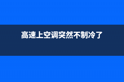 高速空调故障(高速行驶空调不制冷是什么原因)(高速上空调突然不制冷了)