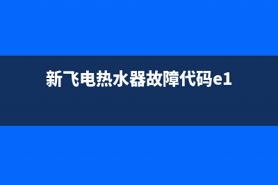 新飞电热水器故障码e3怎么解决(新飞热水器故障代码e1不开机)(新飞电热水器故障代码e1)