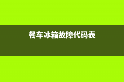 餐车冰箱故障代码(餐车冰箱故障代码大全)(餐车冰箱故障代码表)